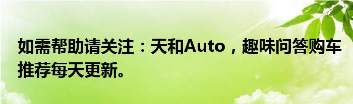 如需帮助请关注：天和Auto，趣味问答购车推荐每天更新。