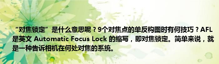 “对焦锁定”是什么意思呢？9个对焦点的单反构图时有何技巧？AFL 是英文 Automatic Focus Lock 的缩写，即对焦锁定。简单来说，就是一种告诉相机在何处对焦的系统。