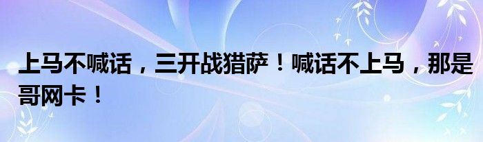 上马不喊话，三开战猎萨！喊话不上马，那是哥网卡！