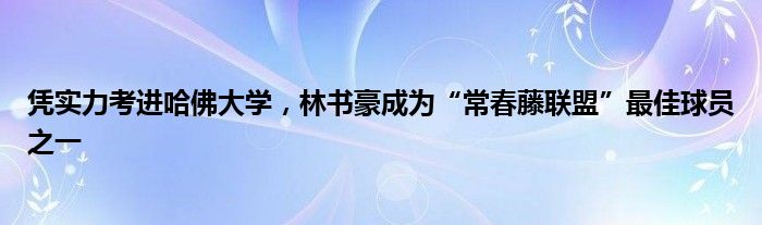 凭实力考进哈佛大学，林书豪成为“常春藤联盟”最佳球员之一