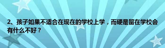 2、孩子如果不适合在现在的学校上学，而硬是留在学校会有什么不好？