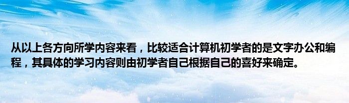 从以上各方向所学内容来看，比较适合计算机初学者的是文字办公和编程，其具体的学习内容则由初学者自己根据自己的喜好来确定。