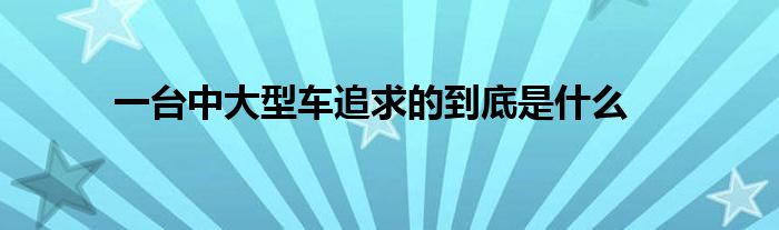 一台中大型车追求的到底是什么