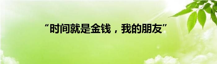 “时间就是金钱，我的朋友”