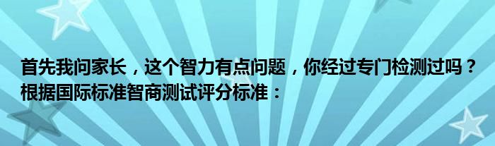 首先我问家长，这个智力有点问题，你经过专门检测过吗？根据国际标准智商测试评分标准：