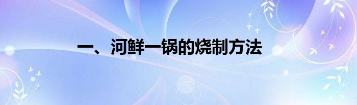 一、河鲜一锅的烧制方法