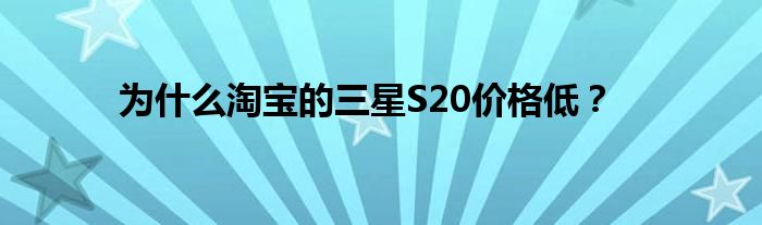 为什么淘宝的三星S20价格低？