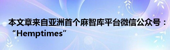 本文章来自亚洲首个麻智库平台微信公众号：“Hemptimes”