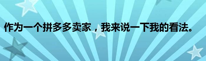 作为一个拼多多卖家，我来说一下我的看法。