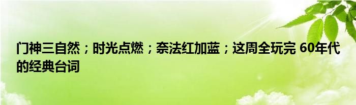 门神三自然；时光点燃；奈法红加蓝；这周全玩完 60年代的经典台词