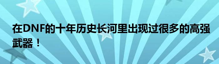 在DNF的十年历史长河里出现过很多的高强武器！