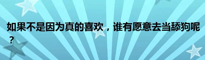 如果不是因为真的喜欢，谁有愿意去当舔狗呢？