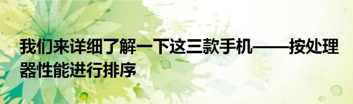 我们来详细了解一下这三款手机——按处理器性能进行排序