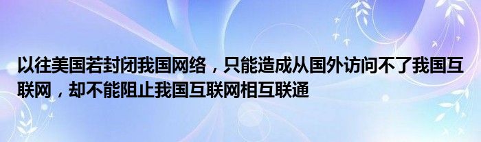 以往美国若封闭我国网络，只能造成从国外访问不了我国互联网，却不能阻止我国互联网相互联通