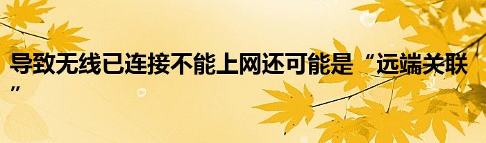 导致无线已连接不能上网还可能是“远端关联”