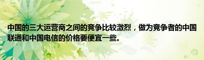 中国的三大运营商之间的竞争比较激烈，做为竞争者的中国联通和中国电信的价格要便宜一些。