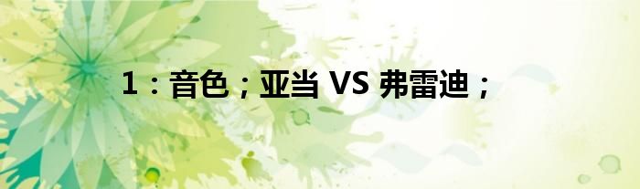 1：音色；亚当 VS 弗雷迪；