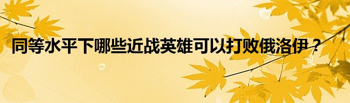 同等水平下哪些近战英雄可以打败俄洛伊？