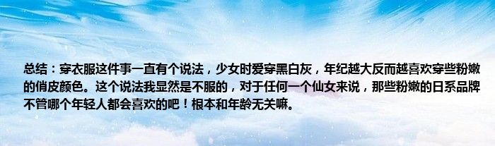 总结：穿衣服这件事一直有个说法，少女时爱穿黑白灰，年纪越大反而越喜欢穿些粉嫩的俏皮颜色。这个说法我显然是不服的，对于任何一个仙女来说，那些粉嫩的日系品牌不管哪个年轻人都会喜欢的吧！根本和年龄无关嘛。