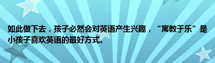 如此做下去，孩子必然会对英语产生兴趣，“寓教于乐”是小孩子喜欢英语的最好方式。