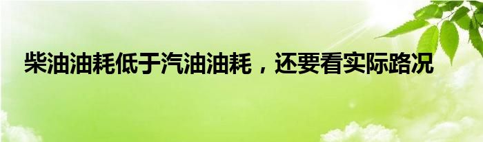 柴油油耗低于汽油油耗，还要看实际路况