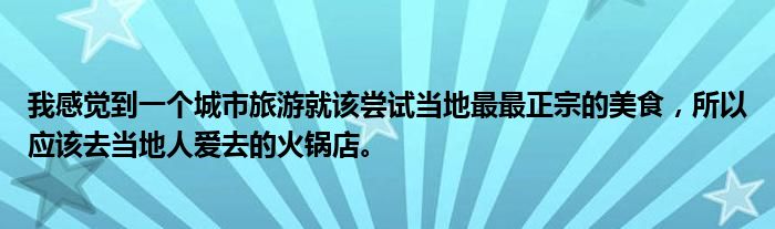 我感觉到一个城市旅游就该尝试当地最最正宗的美食，所以应该去当地人爱去的火锅店。