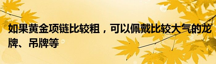 如果黄金项链比较粗，可以佩戴比较大气的龙牌、吊牌等