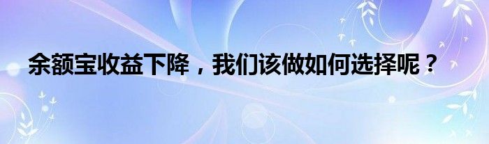 余额宝收益下降，我们该做如何选择呢？