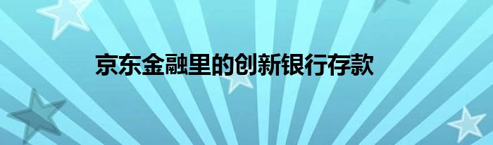 京东金融里的创新银行存款