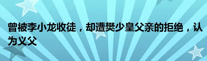 曾被李小龙收徒，却遭樊少皇父亲的拒绝，认为义父