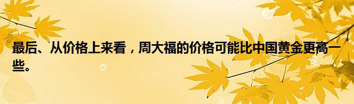 最后、从价格上来看，周大福的价格可能比中国黄金更高一些。