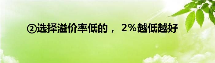 ②选择溢价率低的， 2％越低越好