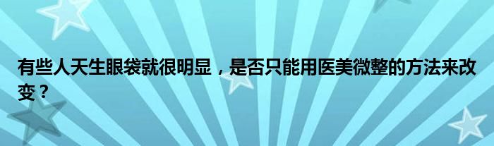 有些人天生眼袋就很明显，是否只能用医美微整的方法来改变？