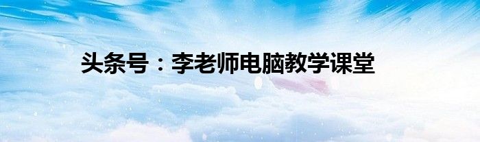 头条号：李老师电脑教学课堂