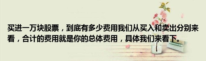 买进一万块股票，到底有多少费用我们从买入和卖出分别来看，合计的费用就是你的总体费用，具体我们来看下。