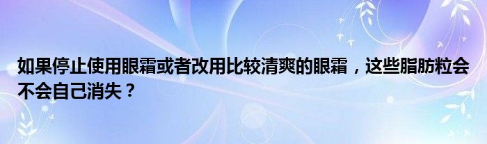 如果停止使用眼霜或者改用比较清爽的眼霜，这些脂肪粒会不会自己消失？