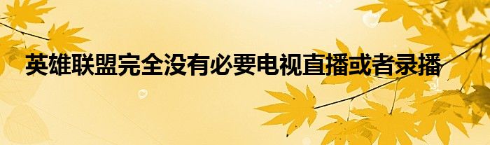 英雄联盟完全没有必要电视直播或者录播