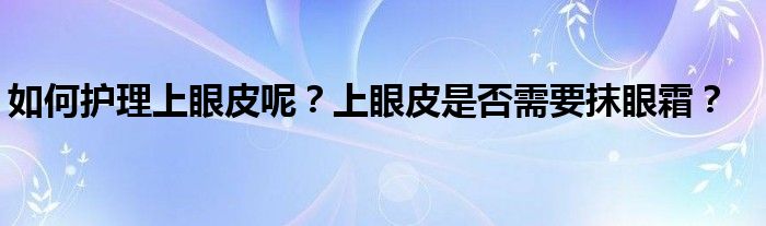 如何护理上眼皮呢？上眼皮是否需要抹眼霜？