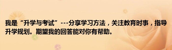 我是“升学与考试”---分享学习方法，关注教育时事，指导升学规划。期望我的回答能对你有帮助。