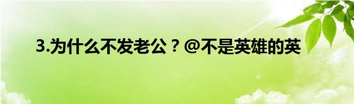 3.为什么不发老公？@不是英雄的英