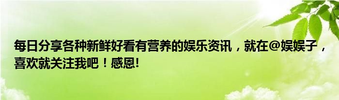 每日分享各种新鲜好看有营养的娱乐资讯，就在@娱娱子，喜欢就关注我吧！感恩!