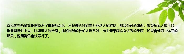 都说优秀的游戏也摆脱不了停服的命运，不过像这种影响力非常大的游戏，都是公司的牌面。就算玩家人数下滑，也要坚持开下去。比如盛大的传奇，比如网易的梦幻大话系列。而王者荣耀这么优秀的手游，如果真到停止运营的那天，说明腾讯也快不行了。