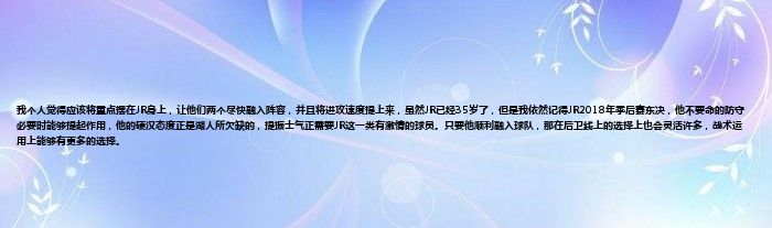 我个人觉得应该将重点摆在JR身上，让他们两个尽快融入阵容，并且将进攻速度提上来，虽然JR已经35岁了，但是我依然记得JR2018年季后赛东决，他不要命的防守必要时能够提起作用，他的硬汉态度正是湖人所欠缺的，提振士气正需要JR这一类有激情的球员。只要他顺利融入球队，那在后卫线上的选择上也会灵活许多，战术运用上能够有更多的选择。