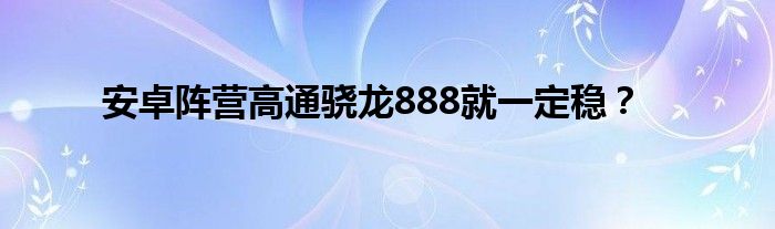 安卓阵营高通骁龙888就一定稳？