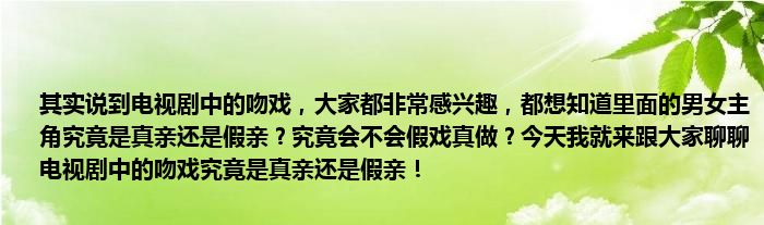 其实说到电视剧中的吻戏，大家都非常感兴趣，都想知道里面的男女主角究竟是真亲还是假亲？究竟会不会假戏真做？今天我就来跟大家聊聊电视剧中的吻戏究竟是真亲还是假亲！