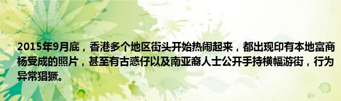 2015年9月底，香港多个地区街头开始热闹起来，都出现印有本地富商杨受成的照片，甚至有古惑仔以及南亚裔人士公开手持横幅游街，行为异常猖獗。