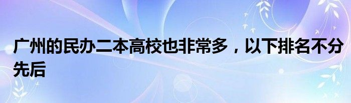 广州的民办二本高校也非常多，以下排名不分先后