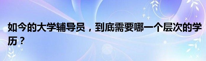 如今的大学辅导员，到底需要哪一个层次的学历？