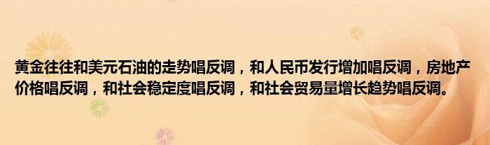 黄金往往和美元石油的走势唱反调，和人民币发行增加唱反调，房地产价格唱反调，和社会稳定度唱反调，和社会贸易量增长趋势唱反调。