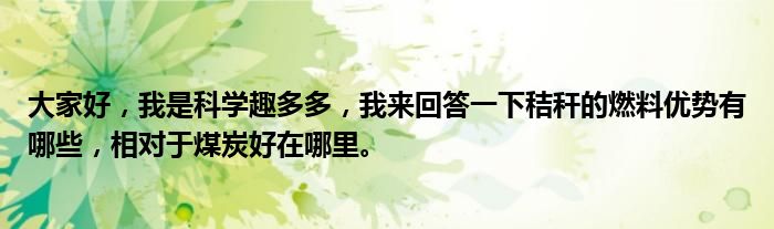 大家好，我是科学趣多多，我来回答一下秸秆的燃料优势有哪些，相对于煤炭好在哪里。